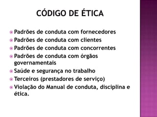  Padrões de conduta com fornecedores
 Padrões de conduta com clientes
 Padrões de conduta com concorrentes
 Padrões de conduta com órgãos
  governamentais
 Saúde e segurança no trabalho
 Terceiros (prestadores de serviço)
 Violação do Manual de conduta, disciplina e
  ética.
 