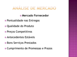  Mercado    Fornecedor
 Pontualidade   nas Entregas

 Qualidade   do Produto

 Preços   Competitivos

 Antecedentes   Estáveis

 Bons   Serviços Prestados

 Cumprimento    de Promessas e Prazos
 