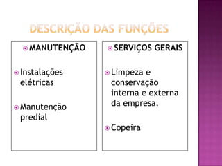  MANUTENÇÃO    SERVIÇOS   GERAIS

 Instalações     Limpeza e
 elétricas        conservação
                  interna e externa
 Manutenção
                  da empresa.
 predial
                  Copeira
 