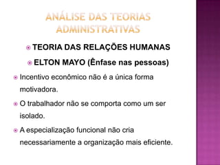  TEORIA     DAS RELAÇÕES HUMANAS
       ELTON     MAYO (Ênfase nas pessoas)
   Incentivo econômico não é a única forma
    motivadora.
   O trabalhador não se comporta como um ser
    isolado.
   A especialização funcional não cria
    necessariamente a organização mais eficiente.
 