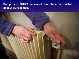 Bon prince, LOULOU se lève et remonte le thermostat
de plusieurs degrés.
 