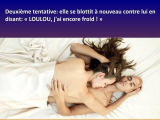 Deuxième tentative: elle se blottit à nouveau contre lui en
disant: « LOULOU, j'ai encore froid ! »
 