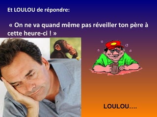Et LOULOU de répondre:

 « On ne va quand même pas réveiller ton père à
cette heure-ci ! »




                                LOULOU….
 