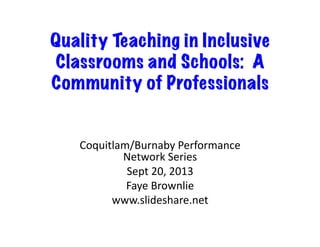 Quality Teaching in Inclusive
Classrooms and Schools: A
Community of Professionals
Coquitlam/Burnaby	
  Performance	
  
Network	
  Series	
  
Sept	
  20,	
  2013	
  
Faye	
  Brownlie	
  
www.slideshare.net	
  
 