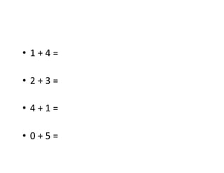 •  1	
  +	
  4	
  =	
  	
  

•  2	
  +	
  3	
  =	
  

•  4	
  +	
  1	
  =	
  

•  0	
  +	
  5	
  =	
  
 
