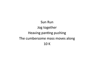 Sun	
  Run	
  
             Jog	
  together	
  
        Heaving	
  pan<ng	
  pushing	
  
The	
  cumbersome	
  mass	
  moves	
  along	
  
                    10	
  K	
  
 