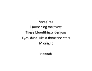 Vampires	
  
         Quenching	
  the	
  thirst	
  
  These	
  bloodthirsty	
  demons	
  
Eyes	
  shine,	
  like	
  a	
  thousand	
  stars	
  
                 Midnight	
  

                   Hannah	
  
 