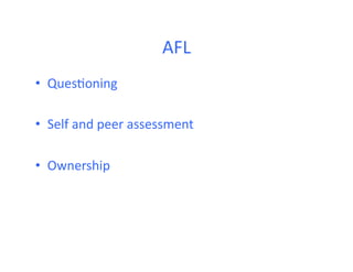 AFL	
  
•  Ques<oning	
  

•  Self	
  and	
  peer	
  assessment	
  

•  Ownership	
  
 