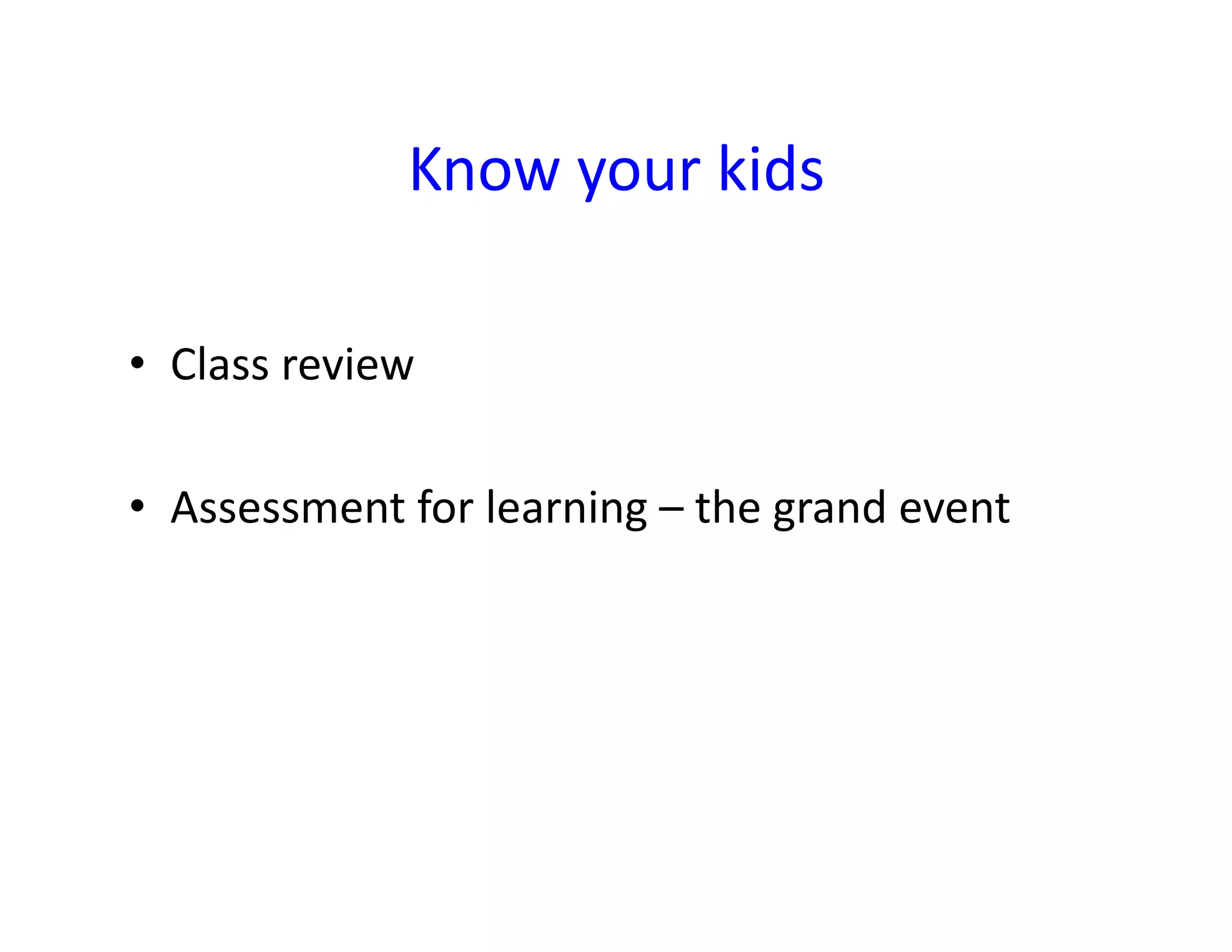 Know	
  your	
  kids	
  

•  Class	
  review	
  

•  Assessment	
  for	
  learning	
  –	
  the	
  grand	
  event	
  
 