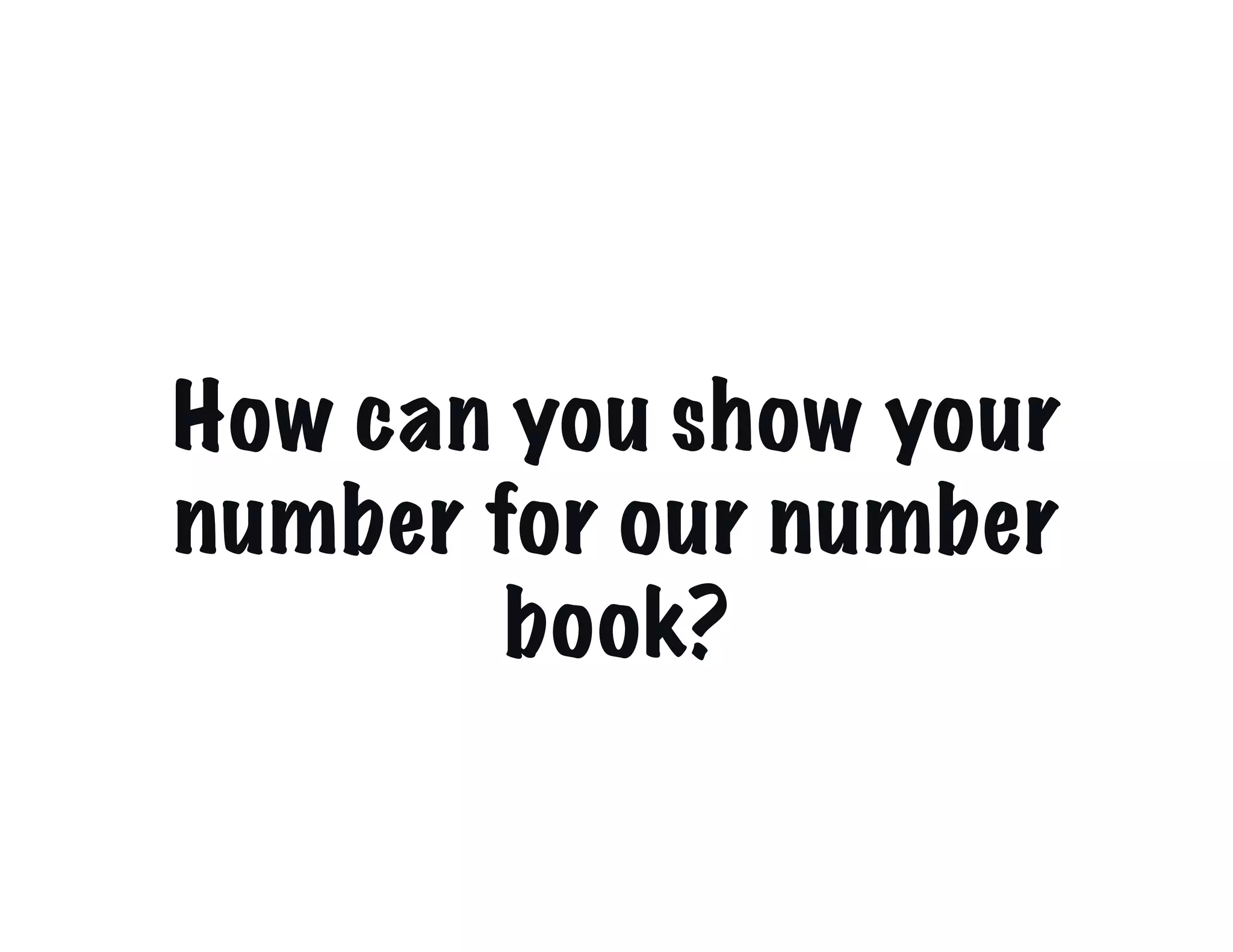 How can you show your
number for our number
        book?
 