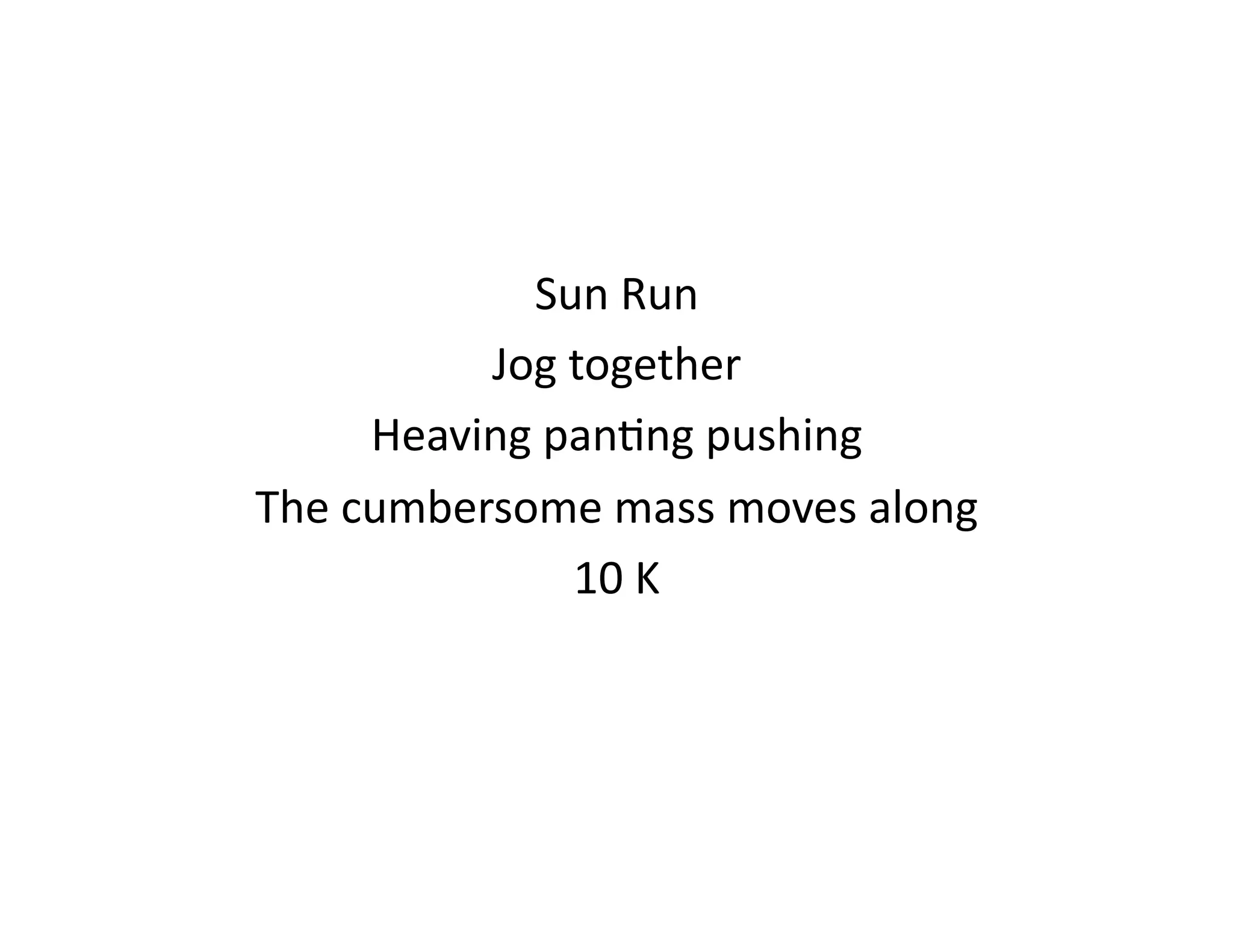 Sun	
  Run	
  
             Jog	
  together	
  
        Heaving	
  pan<ng	
  pushing	
  
The	
  cumbersome	
  mass	
  moves	
  along	
  
                    10	
  K	
  
 