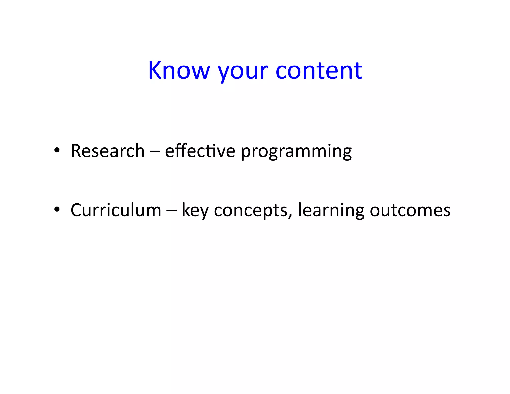 Know	
  your	
  content	
  

•  Research	
  –	
  eﬀec<ve	
  programming	
  

•  Curriculum	
  –	
  key	
  concepts,	
  learning	
  outcomes	
  
 