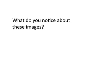 What	
  do	
  you	
  noJce	
  about	
  
these	
  images?	
  
 