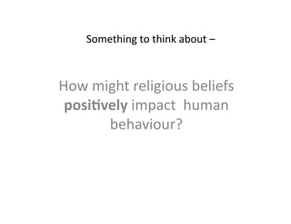 Something	
  to	
  think	
  about	
  –	
  	
  



How	
  might	
  religious	
  beliefs	
  
 posi7vely	
  impact	
  	
  human	
  
         behaviour?	
  
 