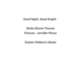 Good	
  Night,	
  Good	
  Knight	
  -­‐	
  

  Shelly	
  Moore	
  Thomas	
  
 Pictures	
  -­‐	
  Jennifer	
  Plecas	
  

 DuTon	
  Children’s	
  Books	
  
 