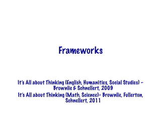Frameworks


It’s All about Thinking (English, Humanities, Social Studies) –
                  Brownlie & Schnellert, 2009
It’s All about Thinking (Math, Science)– Brownlie, Fullerton,
                        Schnellert, 2011
 