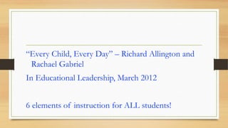 “Every Child, Every Day” – Richard Allington and
Rachael Gabriel
In Educational Leadership, March 2012
6 elements of instruction for ALL students!
 