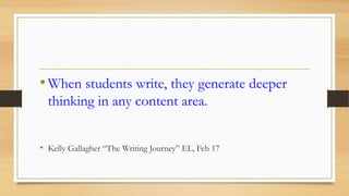 •When students write, they generate deeper
thinking in any content area.
• Kelly Gallagher “The Writing Journey” EL, Feb 17
 