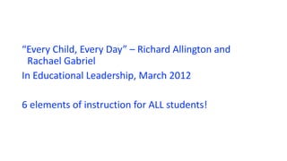 “Every Child, Every Day” – Richard Allington and
Rachael Gabriel
In Educational Leadership, March 2012
6 elements of instruction for ALL students!
 