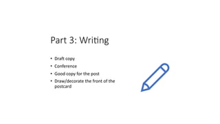 Part 3: Wri*ng
• Draft copy
• Conference
• Good copy for the post
• Draw/decorate the front of the
postcard
 