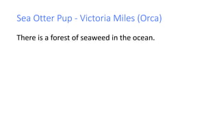 Sea Otter Pup - Victoria Miles (Orca)
There is a forest of seaweed in the ocean.
 