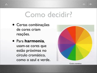Como decidir?
• Certas combinações
de cores criam
reações.
• Para harmonia,
usam-se cores que
estão próximas no
círculo cromático,
como o azul e verde.
Cículo cromático
 