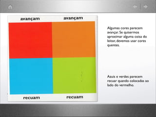 Algumas cores parecem
avançar. Se quisermos
aproximar alguma coisa do
leitor, devemos usar cores
quentes.
Azuis e verdes parecem
recuar quando colocadas ao
lado do vermelho.
 