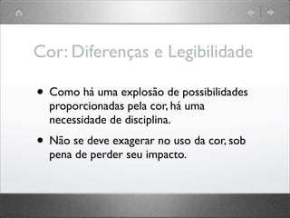 Cor: Diferenças e Legibilidade
• Como há uma explosão de possibilidades
proporcionadas pela cor, há uma
necessidade de disciplina.
• Não se deve exagerar no uso da cor, sob
pena de perder seu impacto.
 