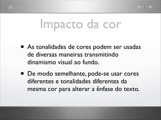 Impacto da cor
• As tonalidades de cores podem ser usadas
de diversas maneiras transmitindo
dinamismo visual ao fundo.
• De modo semelhante, pode-se usar cores
diferentes e tonalidades diferentes da
mesma cor para alterar a ênfase do texto.
 