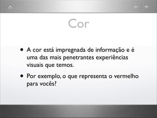 Cor
• A cor está impregnada de informação e é
uma das mais penetrantes experiências
visuais que temos.
• Por exemplo, o que representa o vermelho
para vocês?
 