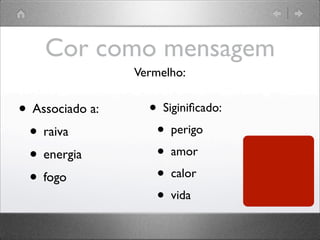 Cor como mensagem
• Associado a:
• raiva
• energia
• fogo
• Siginiﬁcado:
• perigo
• amor
• calor
• vida
Vermelho:
 