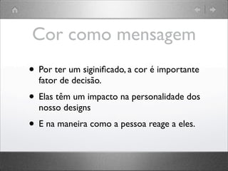 Cor como mensagem
• Por ter um siginiﬁcado, a cor é importante
fator de decisão.
• Elas têm um impacto na personalidade dos
nosso designs
• E na maneira como a pessoa reage a eles.
 