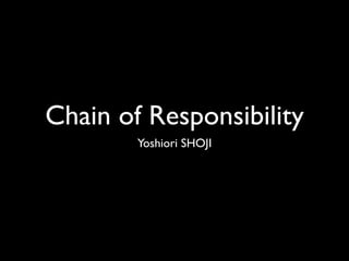 Chain of Responsibility
        Yoshiori SHOJI
 