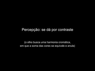 Percepção: se dá por contraste (o olho busca uma harmonia cromática, em que a soma das cores se equivale e anula) 