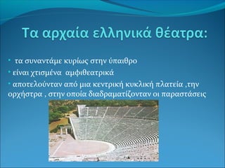 • τα συναντάμε κυρίως στην ύπαιθρο
• είναι χτισμένα αμφιθεατρικά
• αποτελούνταν από μια κεντρική κυκλική πλατεία ,την
ορχήστρα , στην οποία διαδραματίζονταν οι παραστάσεις
 