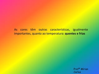 As cores têm outras características, igualmente 
importantes, quanto ao temperatura: quentes e frias 
Profª Mírian 
Carlos 
 