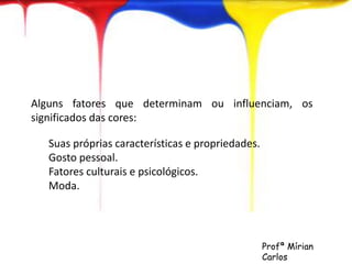 Alguns fatores que determinam ou influenciam, os 
significados das cores: 
Suas próprias características e propriedades. 
Gosto pessoal. 
Fatores culturais e psicológicos. 
Moda. 
Profª Mírian 
Carlos 
 