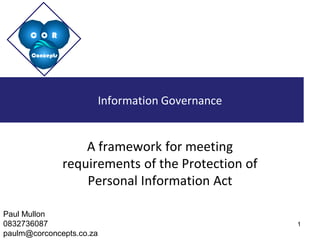 C O R 
Concepts 
Information Governance 
A framework for meeting requirements of the Protection of Personal Information Act 
Paul Mullon 0832736087 paulm@corconcepts.co.za 
1 
 