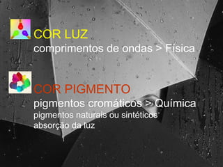 COR LUZ comprimentos de ondas > Física COR PIGMENTO pigmentos cromáticos > Química pigmentos naturais ou sintéticos absorção da luz 