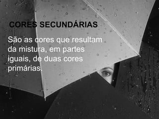 CORES SECUNDÁRIAS São as cores que resultam da mistura, em partes iguais, de duas cores primárias. 