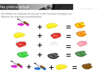 Há milhões de misturas de cor que o olho humano consegue ver. Repara nas seguintes possibilidades: cor e luz  Isabel Costa Na prática actual + + + + = = = = = + + 