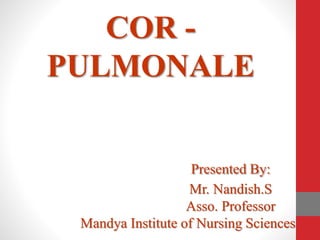 COR -
PULMONALE
Presented By:
Mr. Nandish.S
Asso. Professor
Mandya Institute of Nursing Sciences
 