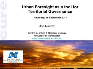 Urban Foresight as a tool for Territorial Governance  Thursday, 15 September 2011 Joe Ravetz Centre for Urban & Regional Ecology University of Manchester www.manchester.ac.uk/cure   
