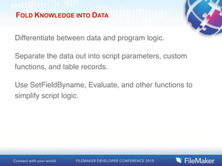 FOLD KNOWLEDGE INTO DATA


Differentiate between data and program logic.

Separate the data out into script parameters, custom
functions, and table records.

Use SetFieldByname, Evaluate, and other functions to
simplify script logic.
 
