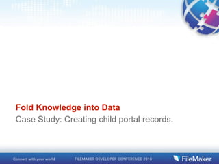 Fold Knowledge into Data
Case Study: Creating child portal records.
 
