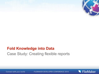 Fold Knowledge into Data
Case Study: Creating flexible reports
 