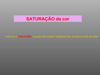 SATURAÇÃO da cor Uma cor é  saturada  quando não contém vestígios nem de branco nem de preto 