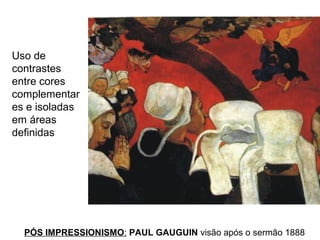 Uso de
contrastes
entre cores
complementar
es e isoladas
em áreas
definidas




  PÓS IMPRESSIONISMO: PAUL GAUGUIN visão após o sermão 1888
 