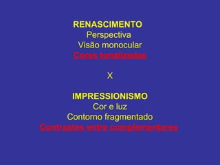 RENASCIMENTO
          Perspectiva
        Visão monocular
       Cores tonalizadas

               X

       IMPRESSIONISMO
            Cor e luz
      Contorno fragmentado
Contrastes entre complementares
 