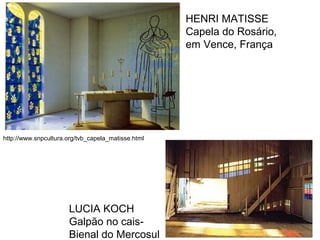 HENRI MATISSE
                                                    Capela do Rosário,
                                                    em Vence, França




http://www.snpcultura.org/tvb_capela_matisse.html




                      LUCIA KOCH
                      Galpão no cais-
                      Bienal do Mercosul
 